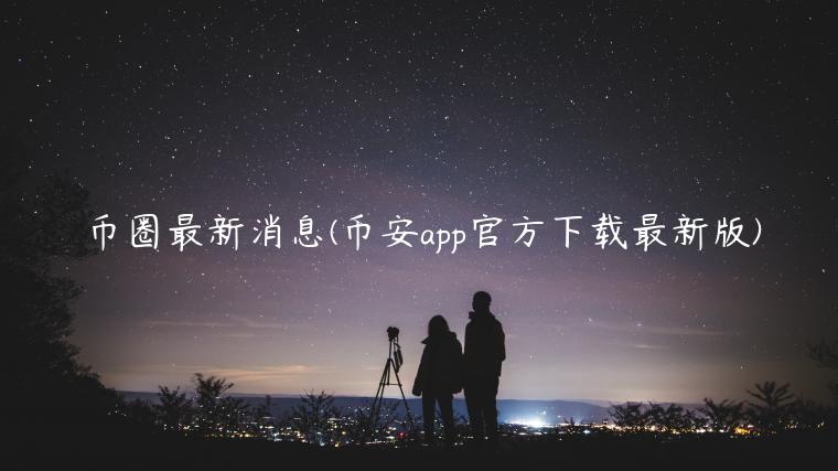 币圈最新消息(BIANapp官方下载最新版)-第1张图片-交易所